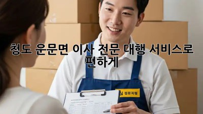 청도 운문면 이사, 전문 대행 서비스로 편하게!