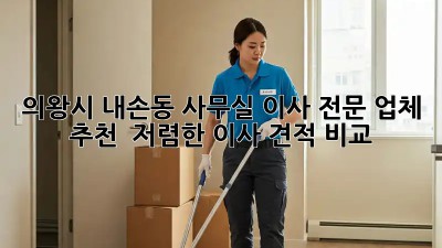 의왕시 내손동 사무실 이사 전문 업체 추천! 🏢✨ 저렴한 이사 견적 비교